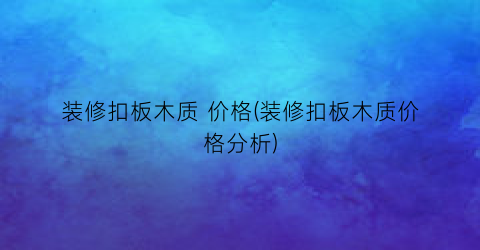 装修扣板木质 价格(装修扣板木质价格分析)